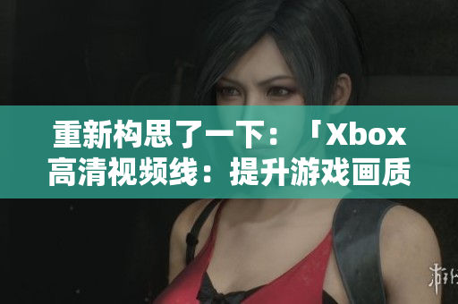 重新構(gòu)思了一下：「Xbox高清視頻線：提升游戲畫質(zhì)的不可或缺利器」