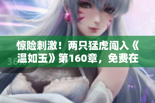 驚險刺激！兩只猛虎闖入《溫如玉》第160章，免費(fèi)在線閱讀