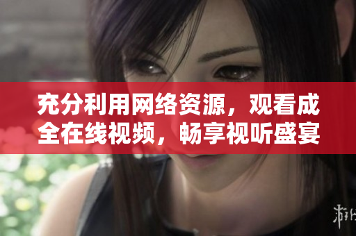 充分利用網絡資源，觀看成全在線視頻，暢享視聽盛宴