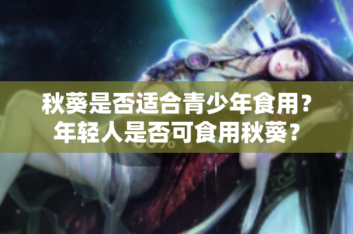秋葵是否適合青少年食用？年輕人是否可食用秋葵？