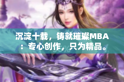 沉淀十載，鑄就璀璨MBA：專心創(chuàng)作，只為精品。