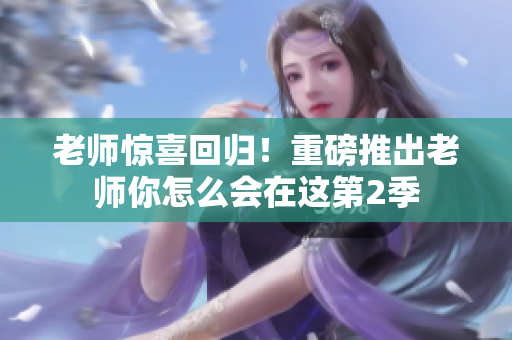 老師驚喜回歸！重磅推出老師你怎么會(huì)在這第2季