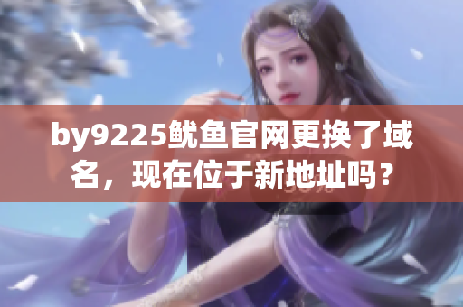 by9225魷魚官網(wǎng)更換了域名，現(xiàn)在位于新地址嗎？