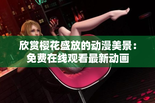 欣賞櫻花盛放的動(dòng)漫美景：免費(fèi)在線觀看最新動(dòng)畫