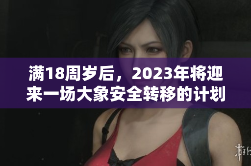 滿18周歲后，2023年將迎來一場大象安全轉(zhuǎn)移的計(jì)劃
