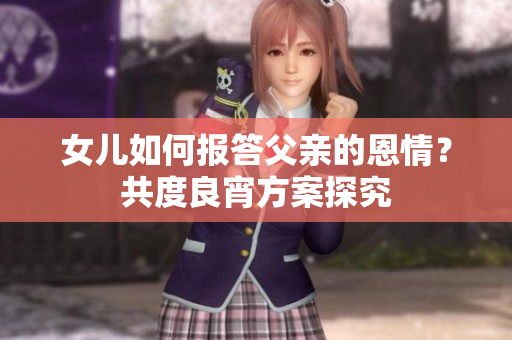 女兒如何報答父親的恩情？共度良宵方案探究