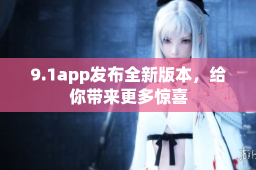 9.1app發(fā)布全新版本，給你帶來更多驚喜