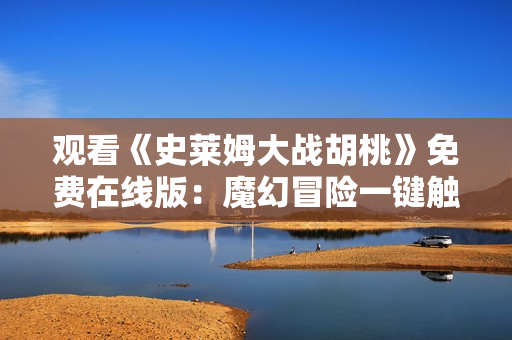 觀看《史萊姆大戰(zhàn)胡桃》免費(fèi)在線版：魔幻冒險(xiǎn)一鍵觸達(dá)