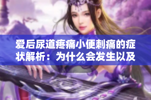 愛(ài)后尿道疼痛小便刺痛的癥狀解析：為什么會(huì)發(fā)生以及如何處理