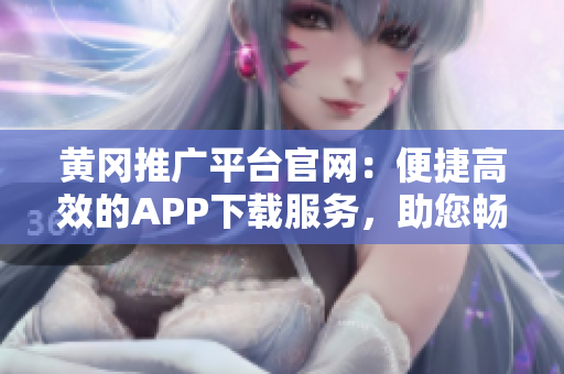 黃岡推廣平臺(tái)官網(wǎng)：便捷高效的APP下載服務(wù)，助您暢享更多精彩內(nèi)容