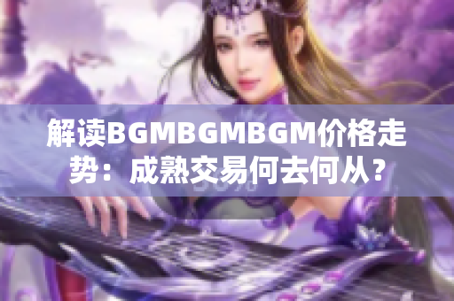解讀BGMBGMBGM價格走勢：成熟交易何去何從？
