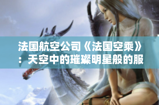 法國航空公司《法國空乘》：天空中的璀璨明星般的服務(wù)和體驗(yàn)