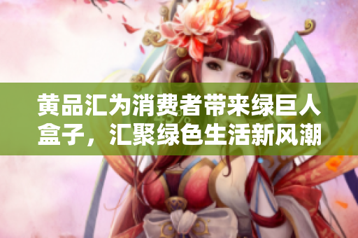 黃品匯為消費(fèi)者帶來(lái)綠巨人盒子，匯聚綠色生活新風(fēng)潮