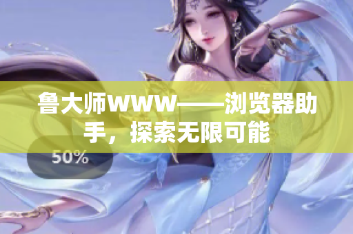 魯大師WWW——瀏覽器助手，探索無限可能
