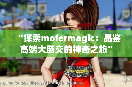 “探索mofermagic：品鑒高端大腸交的神奇之旅”