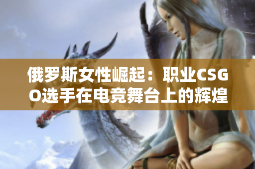 俄羅斯女性崛起：職業(yè)CSGO選手在電競(jìng)舞臺(tái)上的輝煌
