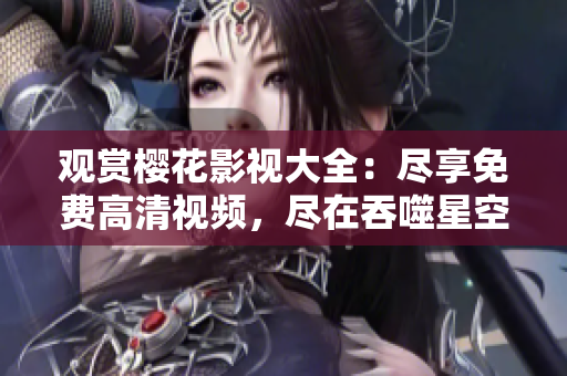 觀賞櫻花影視大全：盡享免費(fèi)高清視頻，盡在吞噬星空