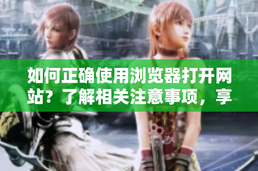 如何正確使用瀏覽器打開(kāi)網(wǎng)站？了解相關(guān)注意事項(xiàng)，享受更便捷的上網(wǎng)體驗(yàn)