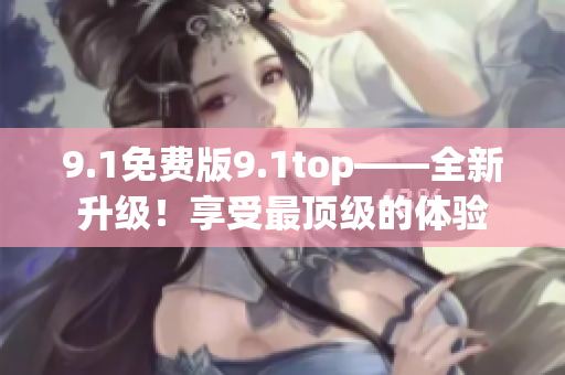 9.1免費(fèi)版9.1top——全新升級(jí)！享受最頂級(jí)的體驗(yàn)