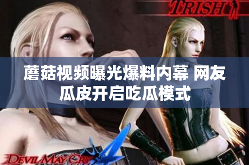 蘑菇視頻曝光爆料內(nèi)幕 網(wǎng)友瓜皮開(kāi)啟吃瓜模式