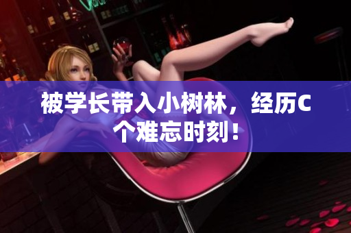 被學(xué)長(zhǎng)帶入小樹林，經(jīng)歷C個(gè)難忘時(shí)刻！