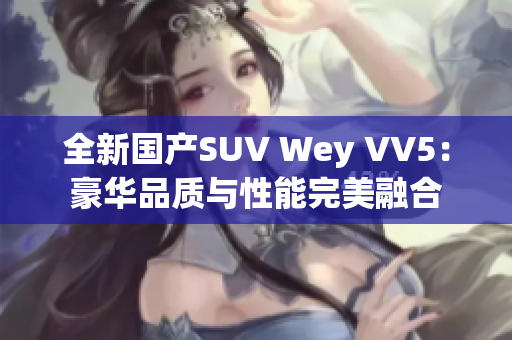 全新國產(chǎn)SUV Wey VV5：豪華品質(zhì)與性能完美融合