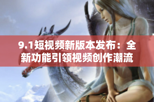 9.1短視頻新版本發(fā)布：全新功能引領(lǐng)視頻創(chuàng)作潮流