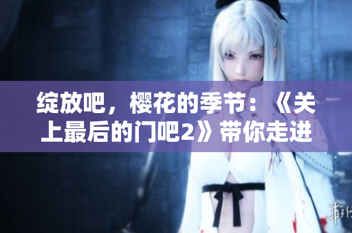綻放吧，櫻花的季節(jié)：《關(guān)上最后的門吧2》帶你走進櫻花盛放的新篇章