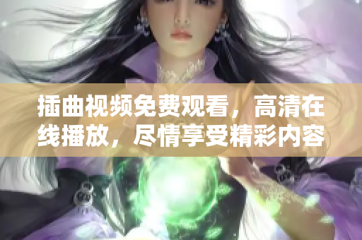 插曲視頻免費(fèi)觀看，高清在線播放，盡情享受精彩內(nèi)容
