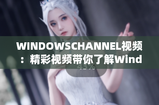 WINDOWSCHANNEL視頻：精彩視頻帶你了解Windows系統(tǒng)詳情