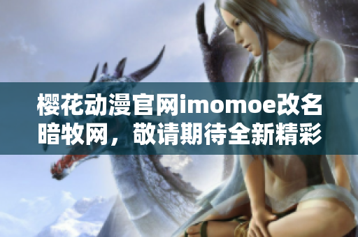 櫻花動(dòng)漫官網(wǎng)imomoe改名暗牧網(wǎng)，敬請(qǐng)期待全新精彩內(nèi)容