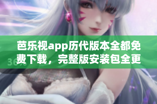 芭樂視app歷代版本全都免費下載，完整版安裝包全更新