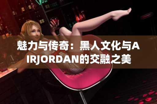魅力與傳奇：黑人文化與AIRJORDAN的交融之美