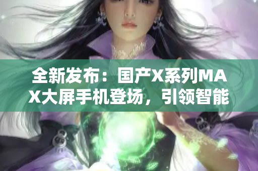 全新發(fā)布：國(guó)產(chǎn)X系列MAX大屏手機(jī)登場(chǎng)，引領(lǐng)智能時(shí)代新潮流