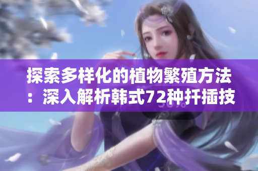 探索多樣化的植物繁殖方法：深入解析韓式72種扦插技巧