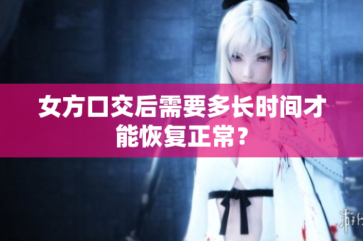 女方口交后需要多長(zhǎng)時(shí)間才能恢復(fù)正常？