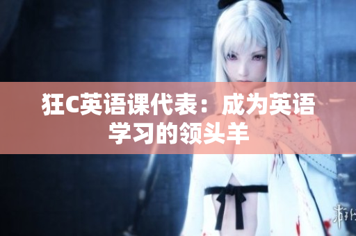 狂C英語課代表：成為英語學(xué)習(xí)的領(lǐng)頭羊