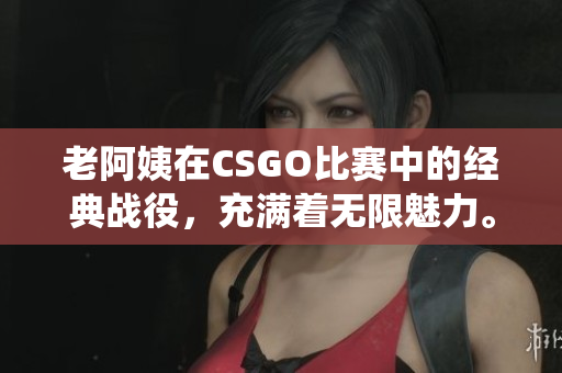 老阿姨在CSGO比賽中的經(jīng)典戰(zhàn)役，充滿著無限魅力。