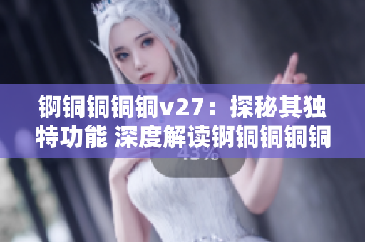 錒銅銅銅銅v27：探秘其獨(dú)特功能 深度解讀錒銅銅銅銅v27所具備的特殊功能