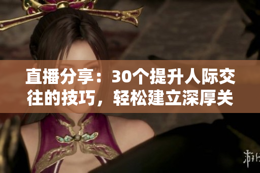 直播分享：30個提升人際交往的技巧，輕松建立深厚關(guān)系