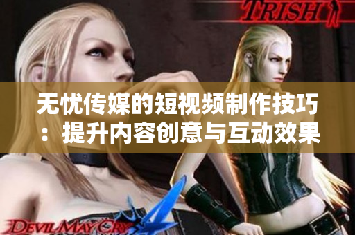 無憂傳媒的短視頻制作技巧：提升內(nèi)容創(chuàng)意與互動效果的實(shí)用指南