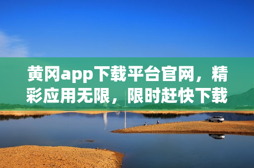 黃岡app下載平臺官網(wǎng)，精彩應(yīng)用無限，限時趕快下載享受吧