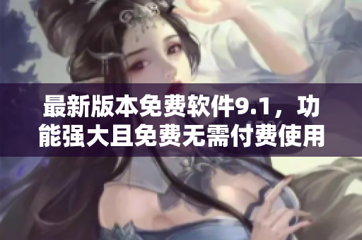 最新版本免費(fèi)軟件9.1，功能強(qiáng)大且免費(fèi)無需付費(fèi)使用