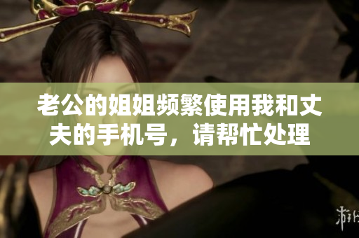 老公的姐姐頻繁使用我和丈夫的手機(jī)號，請幫忙處理