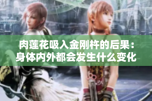 肉蓮花吸入金剛杵的后果：身體內(nèi)外都會發(fā)生什么變化？