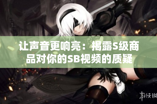 讓聲音更響亮：揭露S級商品對你的SB視頻的質(zhì)疑