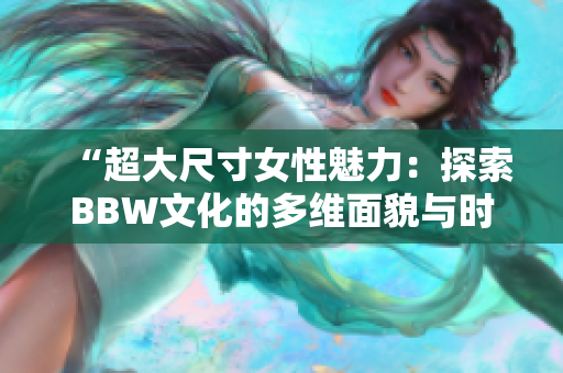 “超大尺寸女性魅力：探索BBW文化的多維面貌與時(shí)尚潮流”