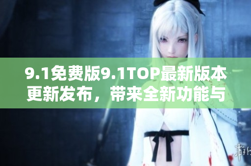 9.1免費(fèi)版9.1TOP最新版本更新發(fā)布，帶來全新功能與體驗(yàn)