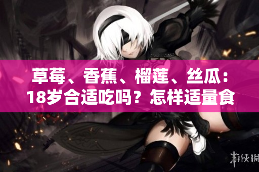 草莓、香蕉、榴蓮、絲瓜：18歲合適吃嗎？怎樣適量食用？