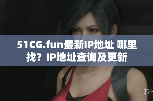 51CG.fun最新IP地址 哪里找？IP地址查詢及更新